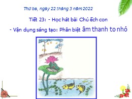 Bài giảng Âm nhạc Lớp 2 - Tiết 23: Học hát bài "Chú ếch con". Vận dụng sáng tạo phân biệt âm thanh to nhỏ - Năm học 2021-2022