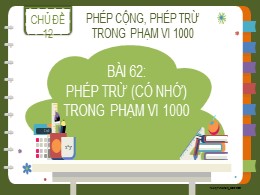 Bài giảng Toán Lớp 2 - Chủ đề 12: Phép cộng, phép trừ trong phạm vi 1000 - Bài 62: Phép trừ (Có nhớ) trong phạm vi 1000